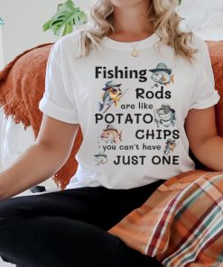 Fishing Rods Are Like Potato Chips You Can't Have Just One T Shirt