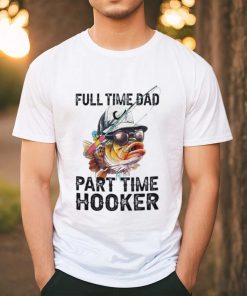 Fishing full time dad part time hooker shirt