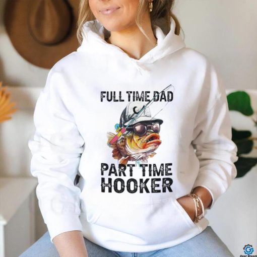 Fishing full time dad part time hooker shirt