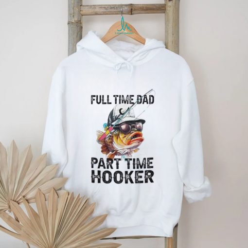 Fishing full time dad part time hooker shirt