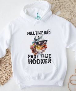 Fishing full time dad part time hooker shirt