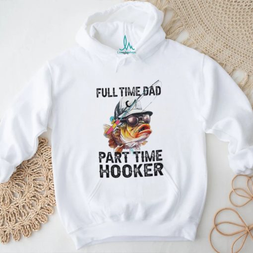 Fishing full time dad part time hooker shirt