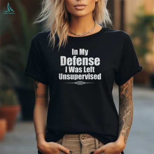 Funny In My Defense I Was Left Unsupervised T Shirt