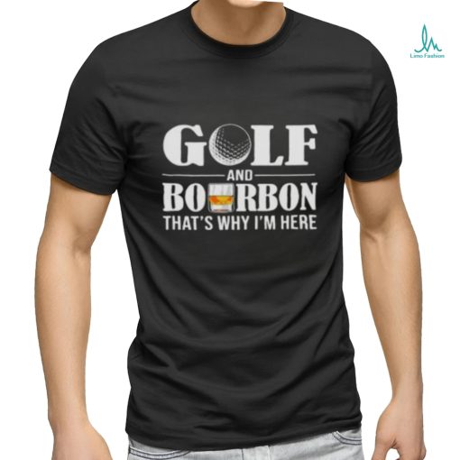 Golf and bourbon thats why Im here shirt0 500×500