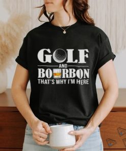 Golf and bourbon thats why Im here shirt0 500x500