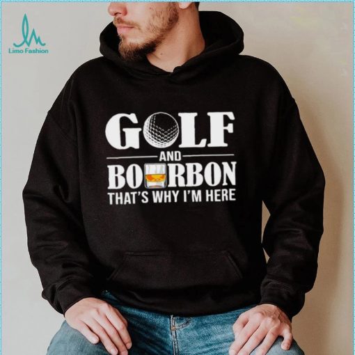 Golf and bourbon that’s why I’m here shirt