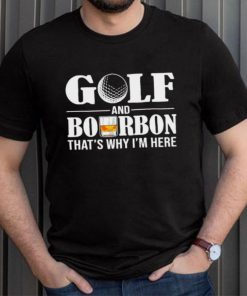 Golf and bourbon that’s why I’m here shirt