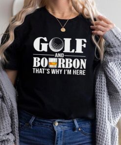 Golf and bourbon that’s why I’m here shirt