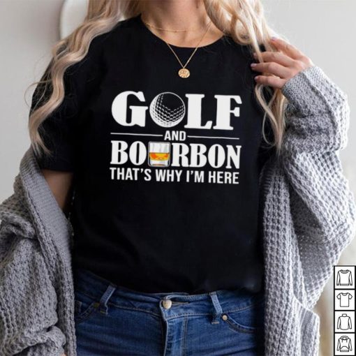 Golf and bourbon that’s why I’m here shirt
