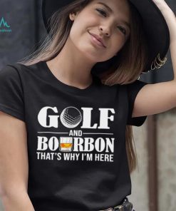 Golf and bourbon that’s why I’m here shirt