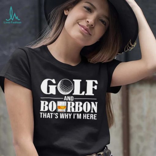 Golf and bourbon that’s why I’m here shirt