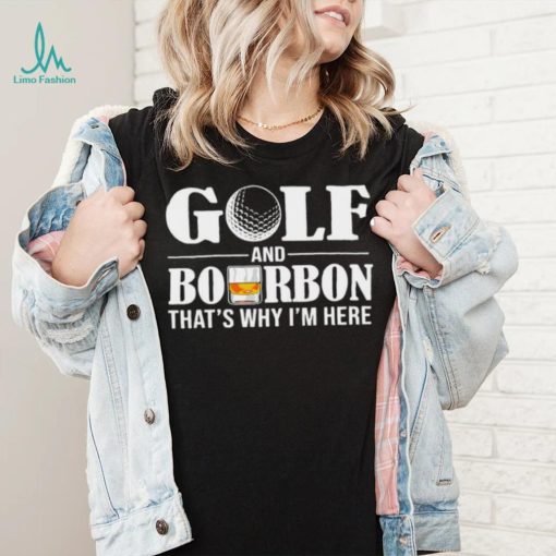 Golf and bourbon that’s why I’m here shirt