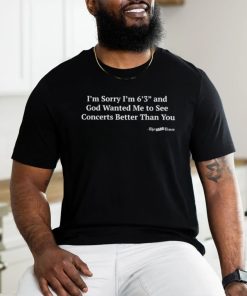 Hardpes I'm Sorry I'm 6'3'' And God Wanted Me To See Concerts Better Than You Shirt