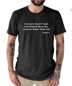 Hardpes I'm Sorry I'm 6'3'' And God Wanted Me To See Concerts Better Than You Shirt