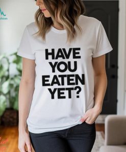 Have You Eaten Yet Shirt
