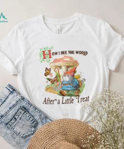 How I See The World After A Little Treat T Shirt