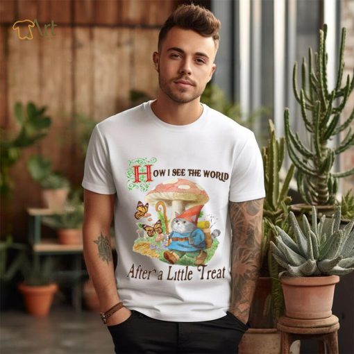 How I See The World After A Little Treat T Shirt