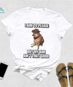 I Aim To Please But My Aim Ain’t That Good Cringey Shirt