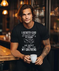 I Asked God To Make Me A Better Man He Sent Me My Girlfriend T Shirt