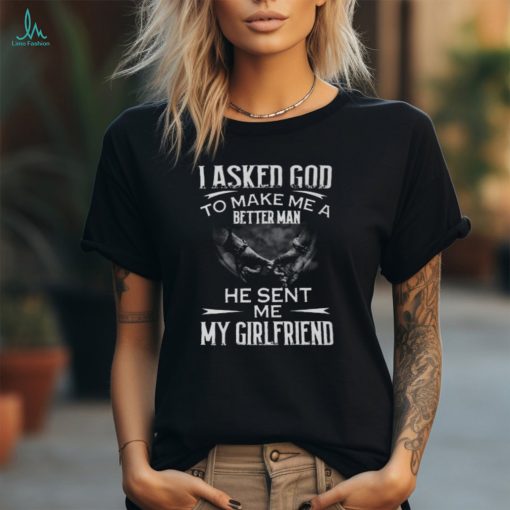 I Asked God To Make Me A Better Man He Sent Me My Girlfriend T Shirt