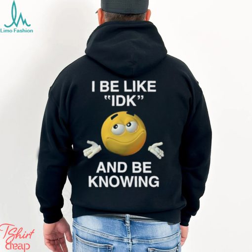 I Be Like Idk And Be Knowing Shirt