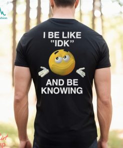 I Be Like Idk And Be Knowing Shirt