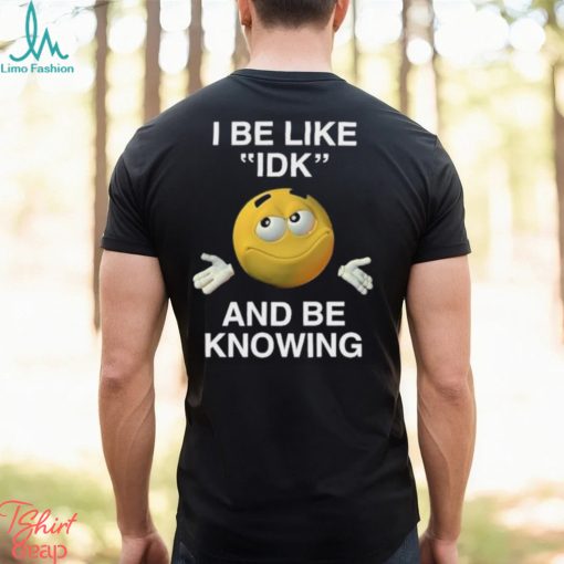 I Be Like Idk And Be Knowing Shirt