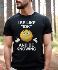 I Be Like Idk And Be Knowing Shirt