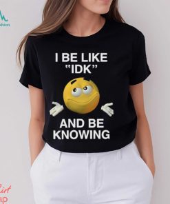 I Be Like Idk And Be Knowing Shirt