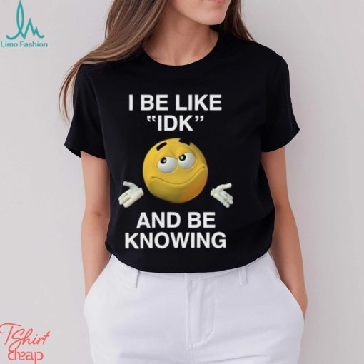 I Be Like Idk And Be Knowing Shirt