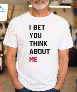 I Bet You Think About Me Shirt