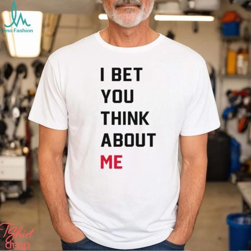 I Bet You Think About Me Shirt