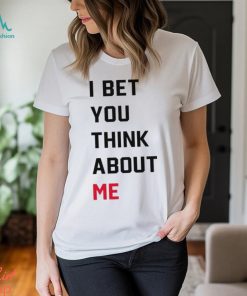 I Bet You Think About Me Shirt