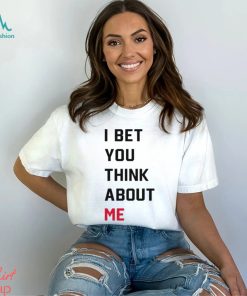 I Bet You Think About Me Shirt