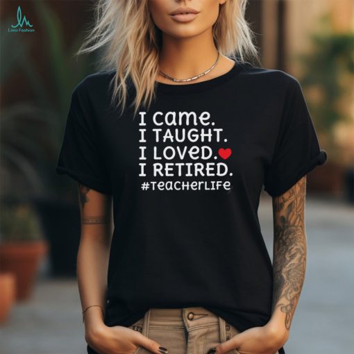 I Came I Loved I Retired Teacher T Shirt