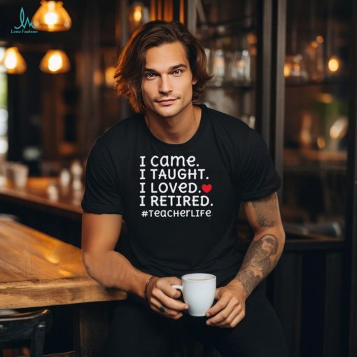 I Came I Loved I Retired Teacher T Shirt