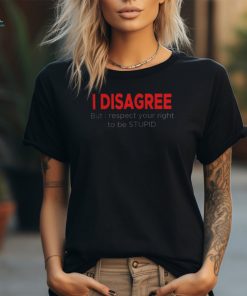 I Disagree But I Respect Your Right to Be Stupid funny shirt