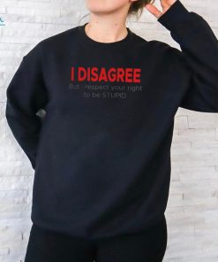 I Disagree But I Respect Your Right to Be Stupid funny shirt