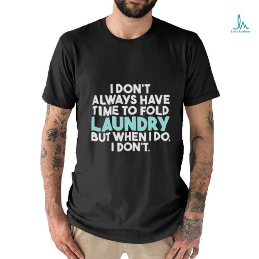 I Don’t Always Have Time To Fold Laundry But When I Do I Don’t Shirt