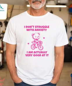 I Don't Struggle With Anxiety I Am Actually Very Good At It Shirt