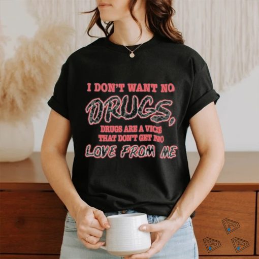 I Don’t Want No Drugs Drugs Are A Vice That Don’t Get No Love From Me T shirt