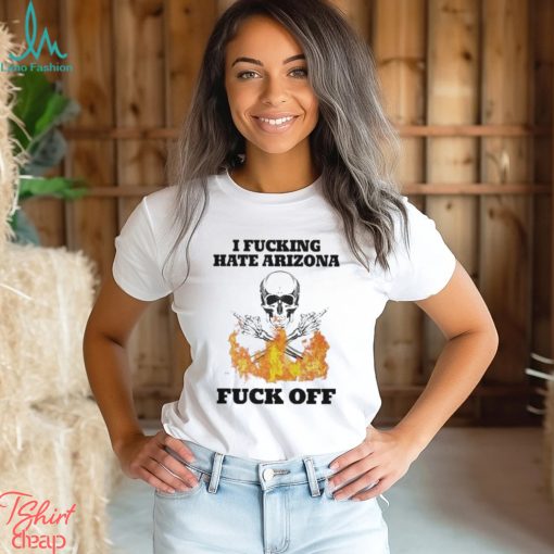 I Fucking Hate Arizona Fuck Off Shirt