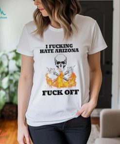 I Fucking Hate Arizona Fuck Off Shirt