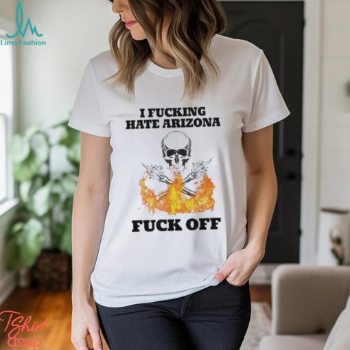 I Fucking Hate Arizona Fuck Off Shirt