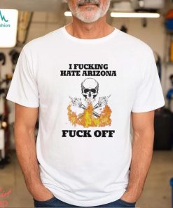 I Fucking Hate Arizona Fuck Off Shirt