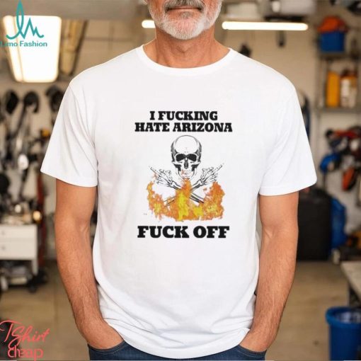 I Fucking Hate Arizona Fuck Off Shirt