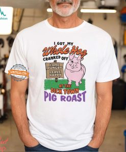 I Got My Whole Hog Cranked Off At The Dick Town Pig Roast Shirt