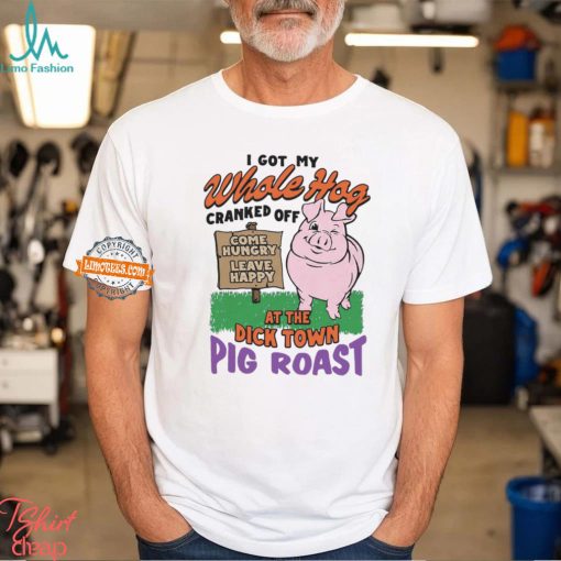 I Got My Whole Hog Cranked Off At The Dick Town Pig Roast Shirt