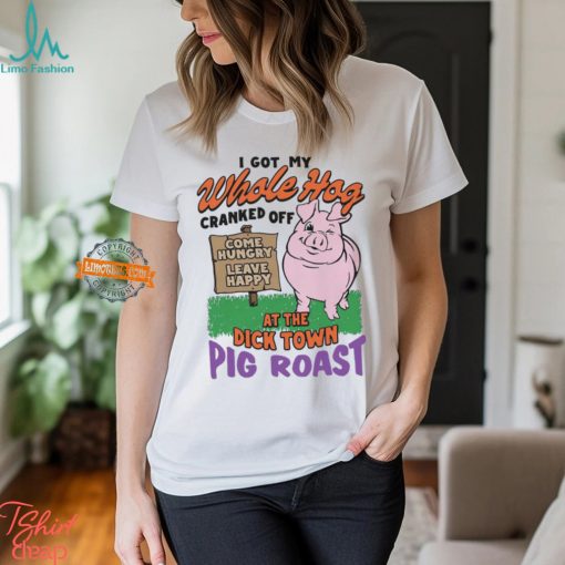 I Got My Whole Hog Cranked Off At The Dick Town Pig Roast Shirt