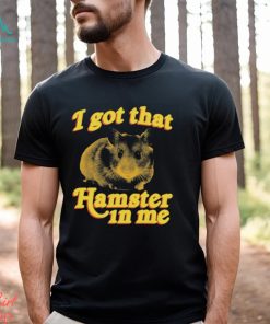 I Got That Hamster In Me Shirt, hoodie, sweater, long sleeve and tank top I Got That Hamster In Me Shirt
